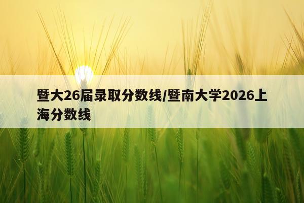暨大26届录取分数线/暨南大学2026上海分数线
