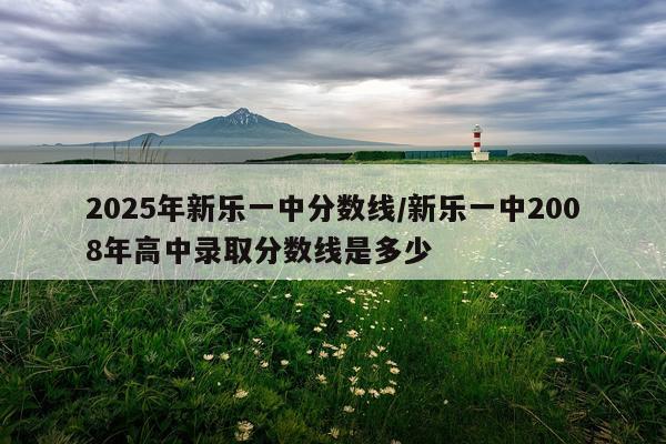 2025年新乐一中分数线/新乐一中2008年高中录取分数线是多少