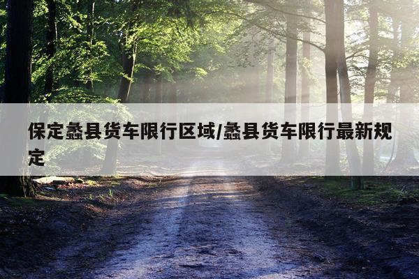 保定蠡县货车限行区域/蠡县货车限行最新规定