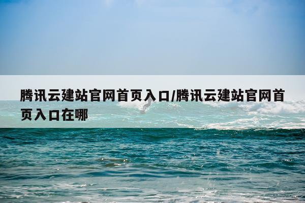 腾讯云建站官网首页入口/腾讯云建站官网首页入口在哪