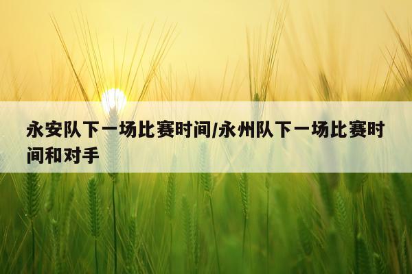 永安队下一场比赛时间/永州队下一场比赛时间和对手