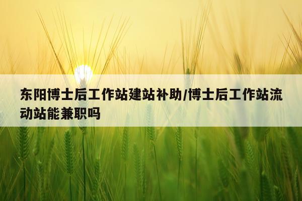 东阳博士后工作站建站补助/博士后工作站流动站能兼职吗