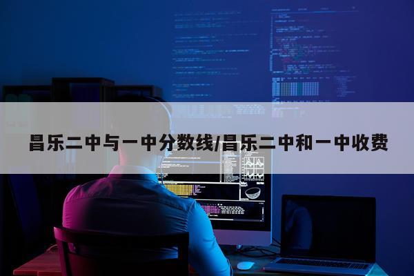 昌乐二中与一中分数线/昌乐二中和一中收费