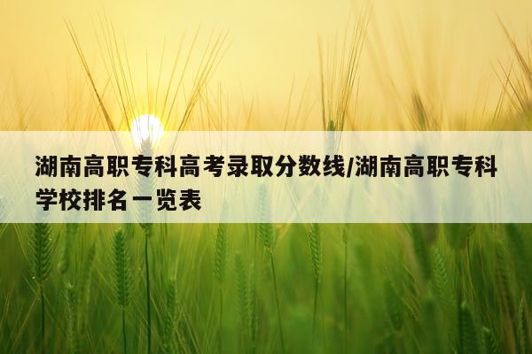 湖南高职专科高考录取分数线/湖南高职专科学校排名一览表