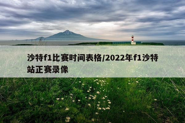 沙特f1比赛时间表格/2022年f1沙特站正赛录像