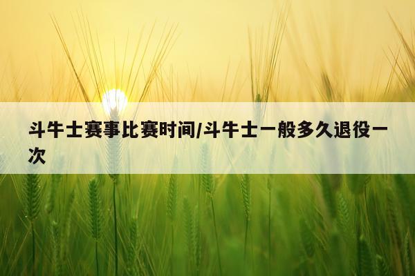 斗牛士赛事比赛时间/斗牛士一般多久退役一次