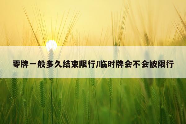 零牌一般多久结束限行/临时牌会不会被限行