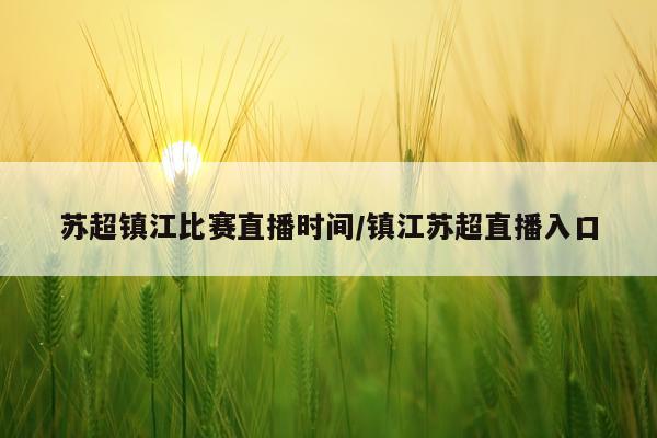 苏超镇江比赛直播时间/镇江苏超直播入口