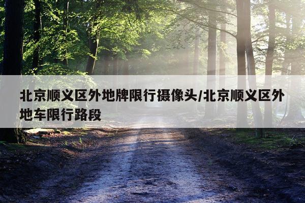 北京顺义区外地牌限行摄像头/北京顺义区外地车限行路段
