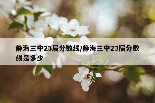 静海三中23届分数线/静海三中23届分数线是多少