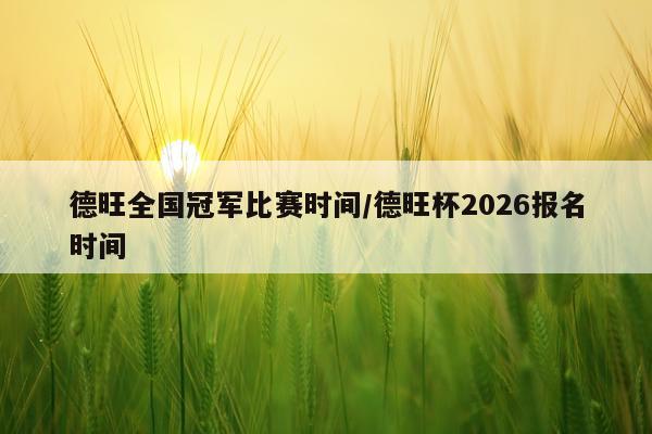 德旺全国冠军比赛时间/德旺杯2026报名时间