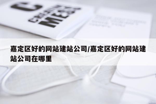 嘉定区好的网站建站公司/嘉定区好的网站建站公司在哪里