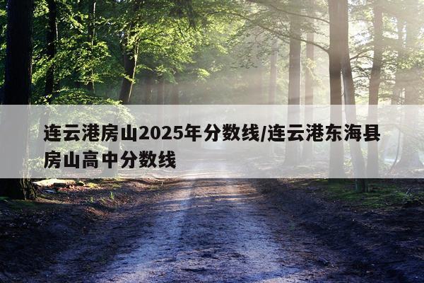 连云港房山2025年分数线/连云港东海县房山高中分数线