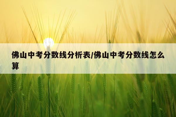 佛山中考分数线分析表/佛山中考分数线怎么算