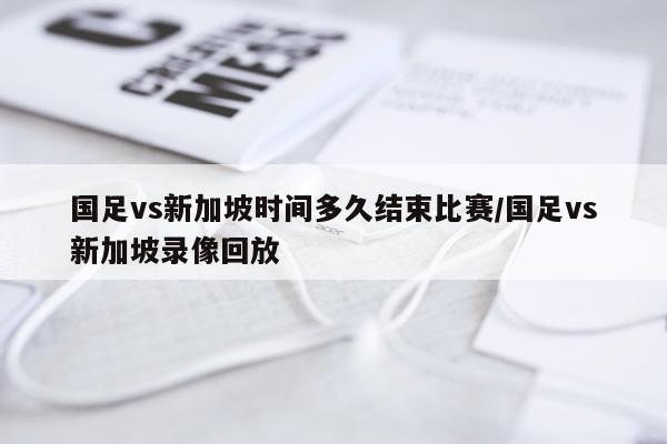 国足vs新加坡时间多久结束比赛/国足vs新加坡录像回放