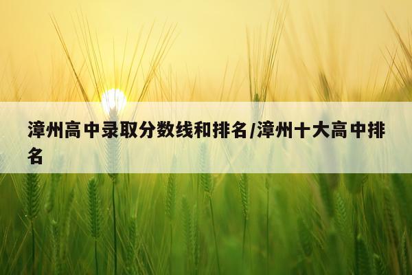 漳州高中录取分数线和排名/漳州十大高中排名
