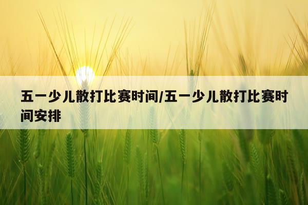 五一少儿散打比赛时间/五一少儿散打比赛时间安排