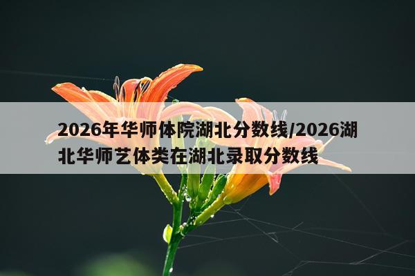 2026年华师体院湖北分数线/2026湖北华师艺体类在湖北录取分数线