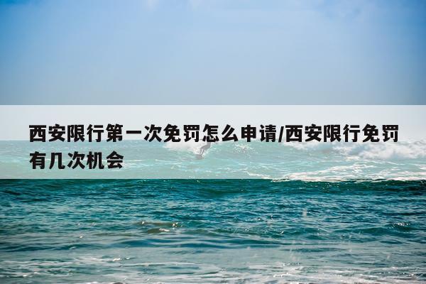 西安限行第一次免罚怎么申请/西安限行免罚有几次机会