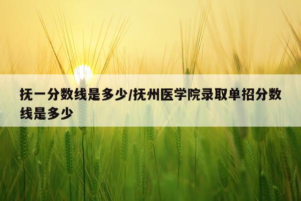 抚一分数线是多少/抚州医学院录取单招分数线是多少