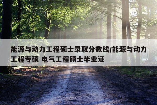 能源与动力工程硕士录取分数线/能源与动力工程专硕 电气工程硕士毕业证