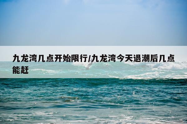 九龙湾几点开始限行/九龙湾今天退潮后几点能赶