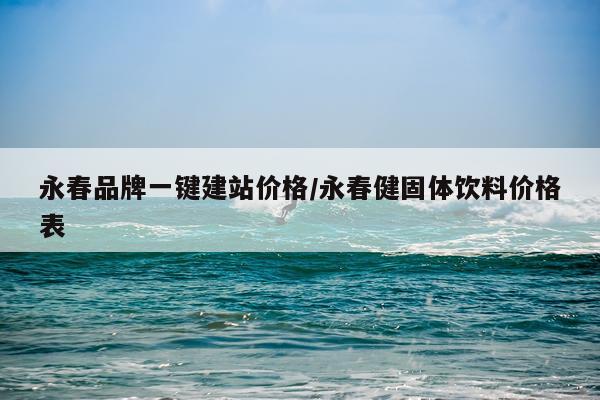 永春品牌一键建站价格/永春健固体饮料价格表