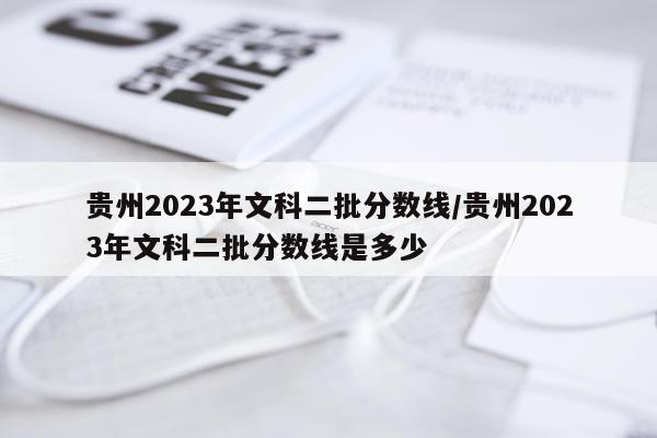 贵州2023年文科二批分数线/贵州2023年文科二批分数线是多少