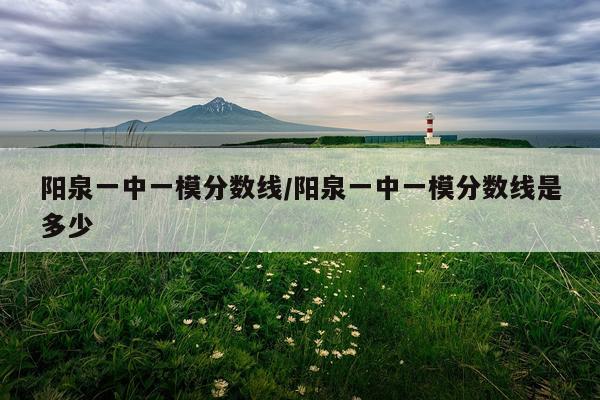 阳泉一中一模分数线/阳泉一中一模分数线是多少