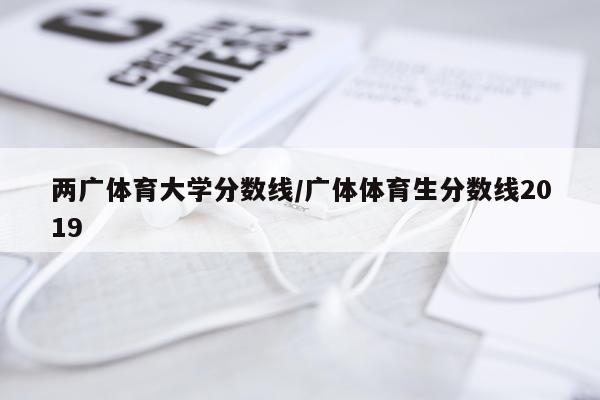 两广体育大学分数线/广体体育生分数线2019