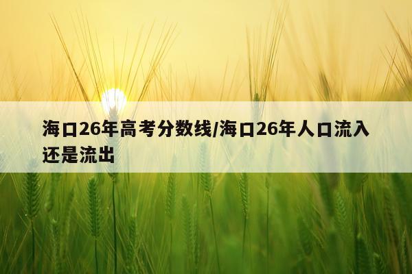 海口26年高考分数线/海口26年人口流入还是流出