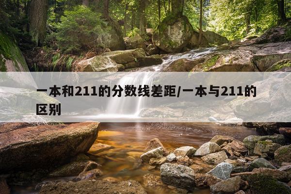 一本和211的分数线差距/一本与211的区别