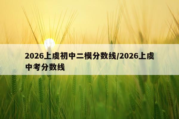 2026上虞初中二模分数线/2026上虞中考分数线