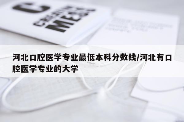 河北口腔医学专业最低本科分数线/河北有口腔医学专业的大学