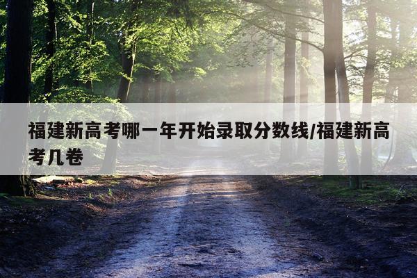 福建新高考哪一年开始录取分数线/福建新高考几卷