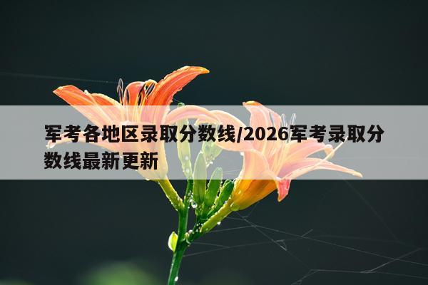 军考各地区录取分数线/2026军考录取分数线最新更新