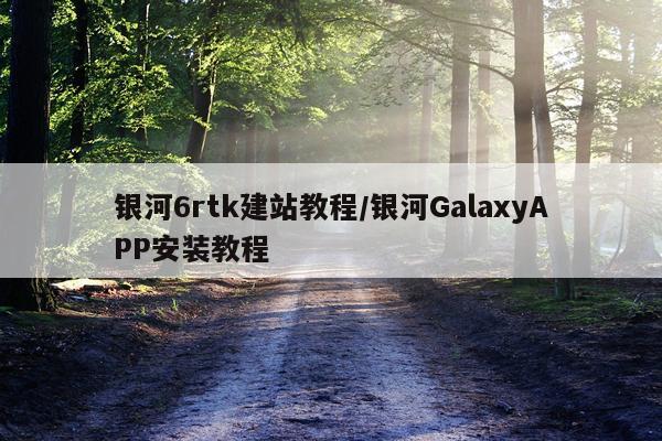 银河6rtk建站教程/银河GalaxyAPP安装教程