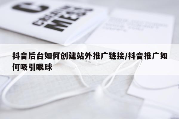 抖音后台如何创建站外推广链接/抖音推广如何吸引眼球