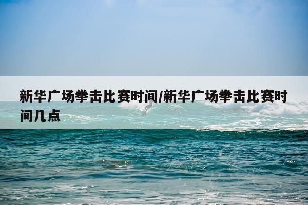 新华广场拳击比赛时间/新华广场拳击比赛时间几点