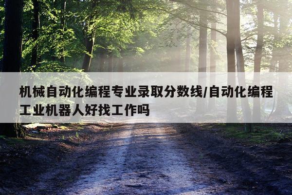 机械自动化编程专业录取分数线/自动化编程工业机器人好找工作吗