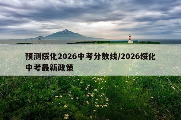 预测绥化2026中考分数线/2026绥化中考最新政策