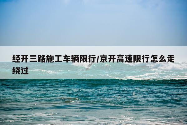 经开三路施工车辆限行/京开高速限行怎么走绕过