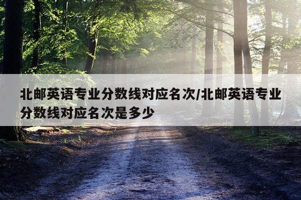 北邮英语专业分数线对应名次/北邮英语专业分数线对应名次是多少