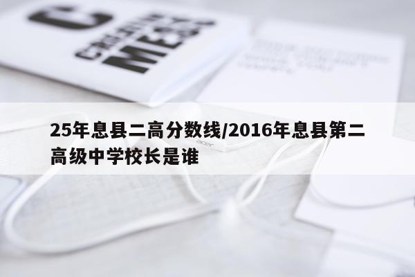 25年息县二高分数线/2016年息县第二高级中学校长是谁