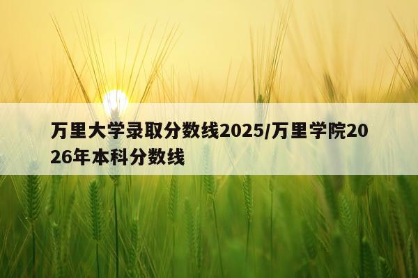 万里大学录取分数线2025/万里学院2026年本科分数线