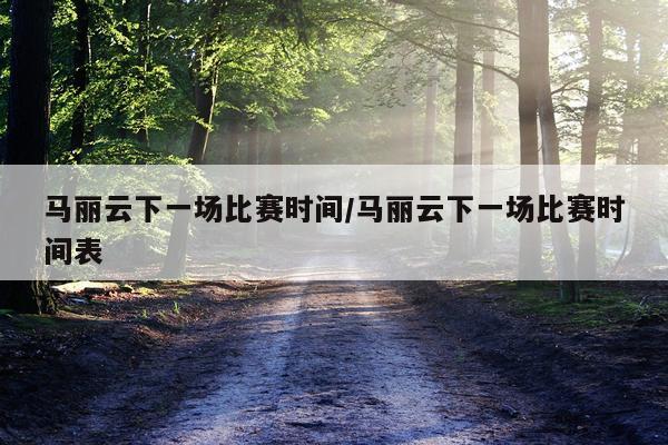 马丽云下一场比赛时间/马丽云下一场比赛时间表