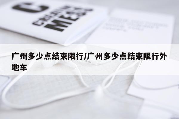 广州多少点结束限行/广州多少点结束限行外地车