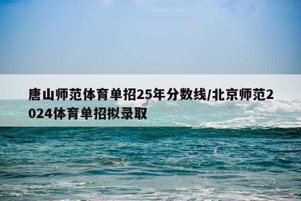 唐山师范体育单招25年分数线/北京师范2024体育单招拟录取