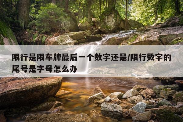 限行是限车牌最后一个数字还是/限行数字的尾号是字母怎么办