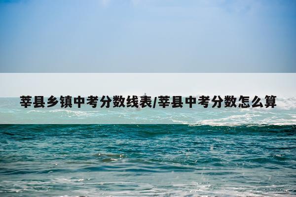 莘县乡镇中考分数线表/莘县中考分数怎么算